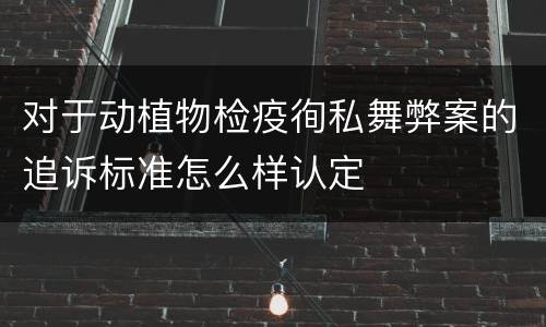 对于动植物检疫徇私舞弊案的追诉标准怎么样认定