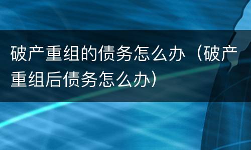 破产重组的债务怎么办（破产重组后债务怎么办）