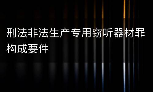 刑法非法生产专用窃听器材罪构成要件