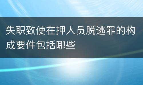 失职致使在押人员脱逃罪的构成要件包括哪些
