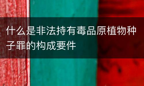 什么是非法持有毒品原植物种子罪的构成要件