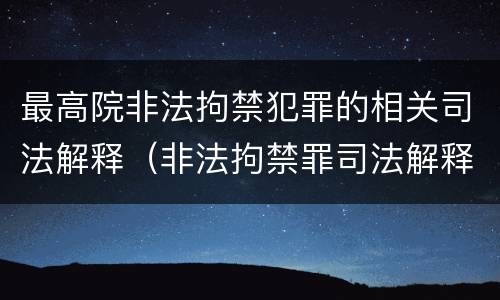 最高院非法拘禁犯罪的相关司法解释（非法拘禁罪司法解释司法解读）