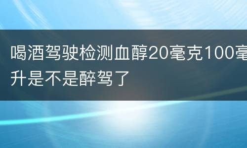 喝酒驾驶检测血醇20毫克100毫升是不是醉驾了