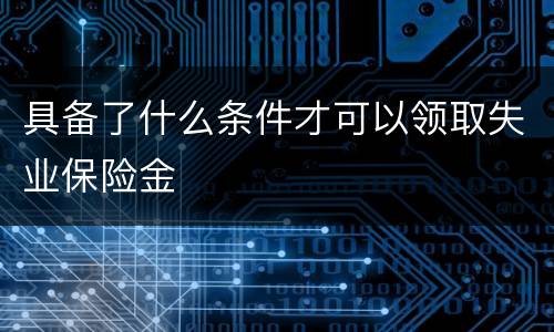 具备了什么条件才可以领取失业保险金