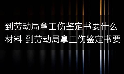 到劳动局拿工伤鉴定书要什么材料 到劳动局拿工伤鉴定书要什么材料呢