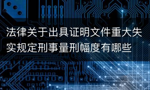 法律关于出具证明文件重大失实规定刑事量刑幅度有哪些
