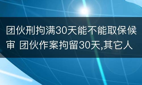 团伙刑拘满30天能不能取保候审 团伙作案拘留30天,其它人没抓到会怎样