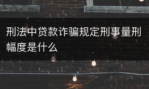 刑法中贷款诈骗规定刑事量刑幅度是什么