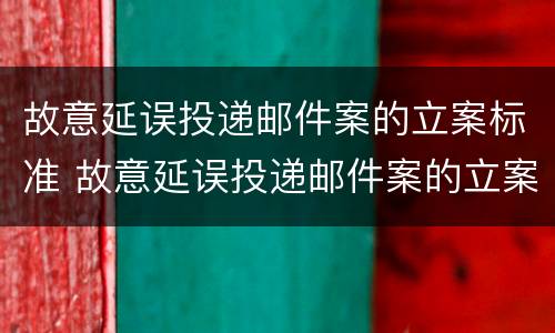 故意延误投递邮件案的立案标准 故意延误投递邮件案的立案标准是什么