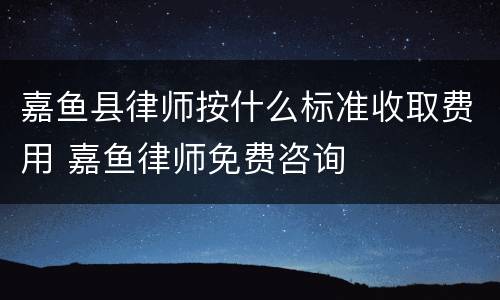 嘉鱼县律师按什么标准收取费用 嘉鱼律师免费咨询