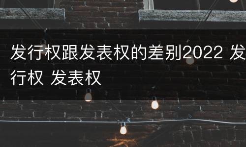 发行权跟发表权的差别2022 发行权 发表权