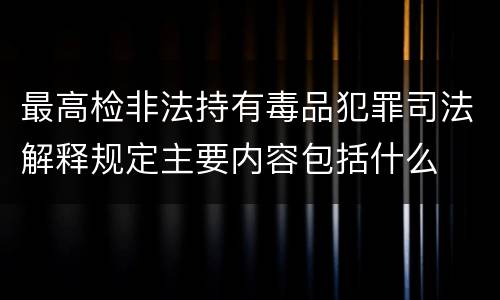 最高检非法持有毒品犯罪司法解释规定主要内容包括什么