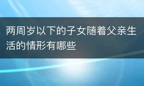 两周岁以下的子女随着父亲生活的情形有哪些