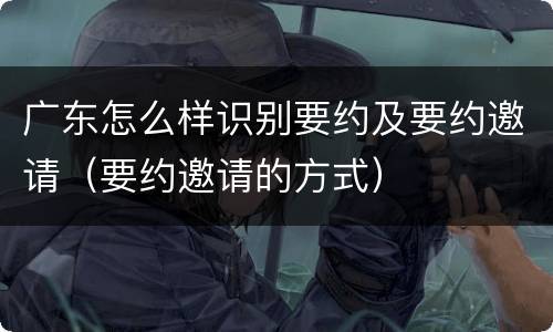 广东怎么样识别要约及要约邀请（要约邀请的方式）