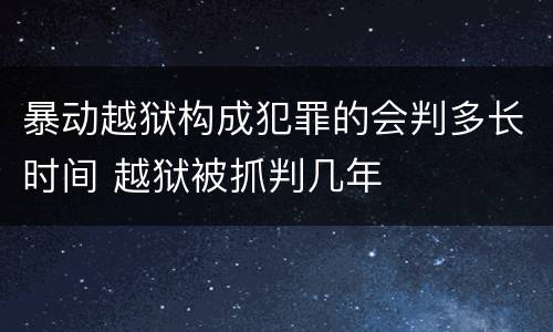 暴动越狱构成犯罪的会判多长时间 越狱被抓判几年