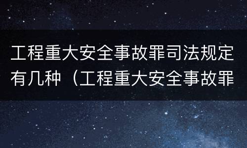 工程重大安全事故罪司法规定有几种（工程重大安全事故罪条款）