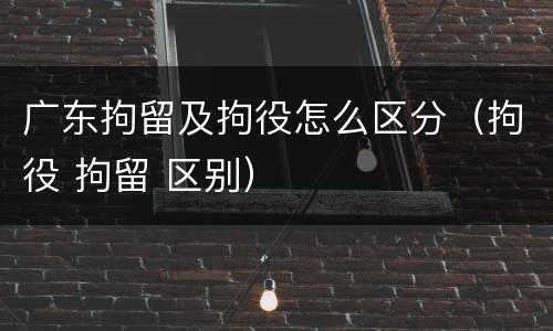 广东拘留及拘役怎么区分（拘役 拘留 区别）
