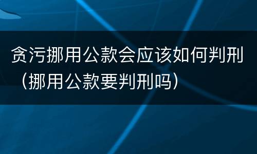 贪污挪用公款会应该如何判刑（挪用公款要判刑吗）