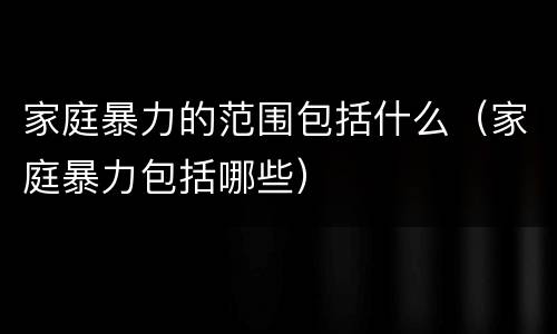 家庭暴力的范围包括什么（家庭暴力包括哪些）