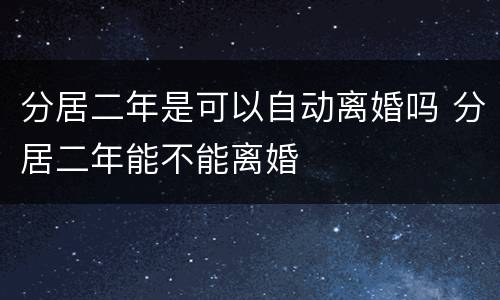 分居二年是可以自动离婚吗 分居二年能不能离婚