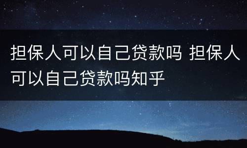 担保人可以自己贷款吗 担保人可以自己贷款吗知乎