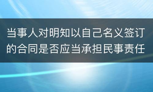 当事人对明知以自己名义签订的合同是否应当承担民事责任