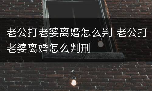 老公打老婆离婚怎么判 老公打老婆离婚怎么判刑