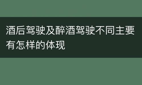 酒后驾驶及醉酒驾驶不同主要有怎样的体现