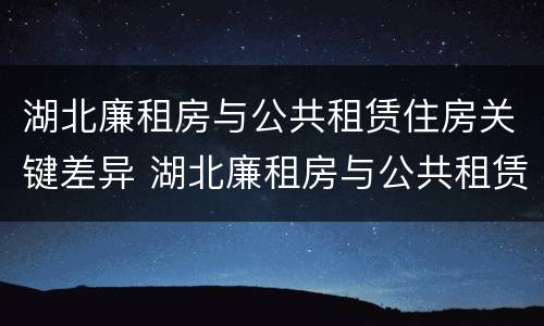 湖北廉租房与公共租赁住房关键差异 湖北廉租房与公共租赁住房关键差异