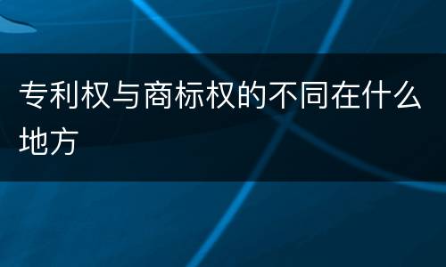 专利权与商标权的不同在什么地方