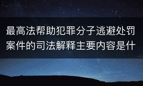 最高法帮助犯罪分子逃避处罚案件的司法解释主要内容是什么