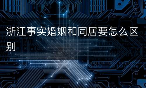 浙江事实婚姻和同居要怎么区别