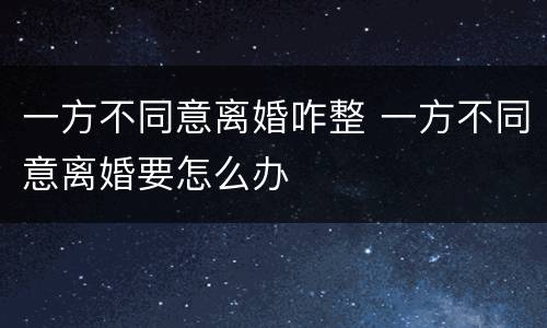 一方不同意离婚咋整 一方不同意离婚要怎么办