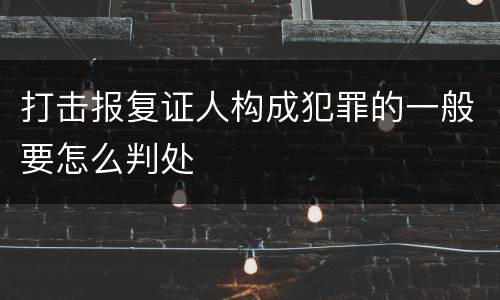 打击报复证人构成犯罪的一般要怎么判处