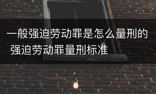 一般强迫劳动罪是怎么量刑的 强迫劳动罪量刑标准