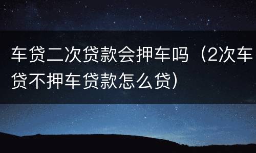 车贷二次贷款会押车吗（2次车贷不押车贷款怎么贷）