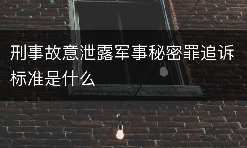 刑事故意泄露军事秘密罪追诉标准是什么