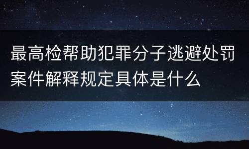 最高检帮助犯罪分子逃避处罚案件解释规定具体是什么