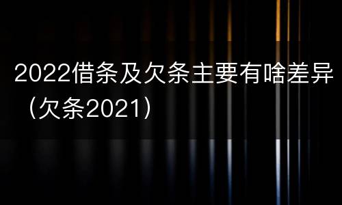 2022借条及欠条主要有啥差异（欠条2021）