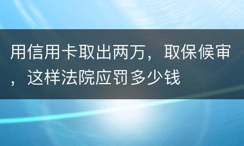 用信用卡取出两万，取保候审，这样法院应罚多少钱