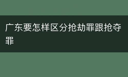 广东要怎样区分抢劫罪跟抢夺罪