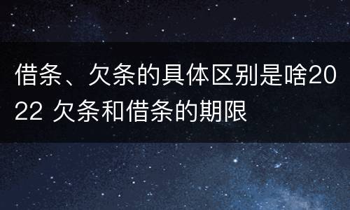 借条、欠条的具体区别是啥2022 欠条和借条的期限