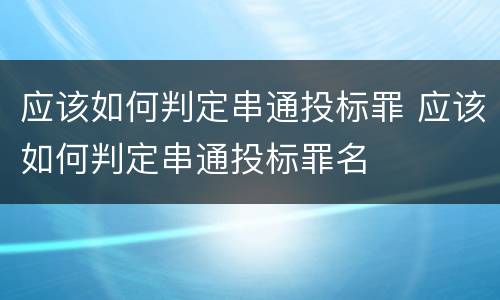 应该如何判定串通投标罪 应该如何判定串通投标罪名
