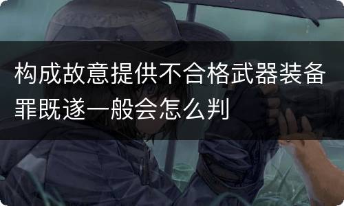 构成故意提供不合格武器装备罪既遂一般会怎么判