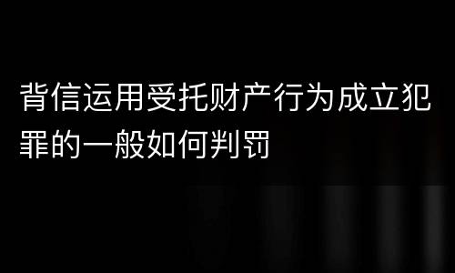 背信运用受托财产行为成立犯罪的一般如何判罚