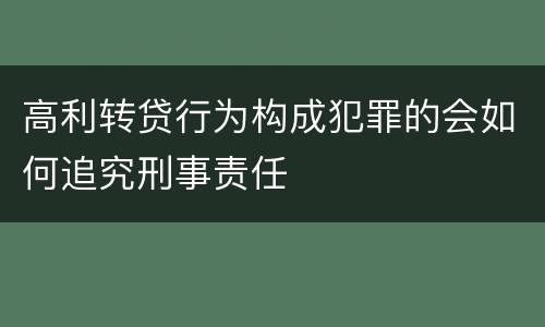 高利转贷行为构成犯罪的会如何追究刑事责任