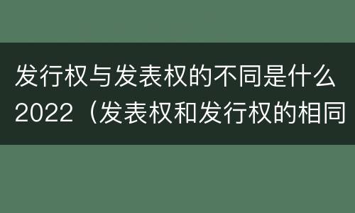 发行权与发表权的不同是什么2022（发表权和发行权的相同点）