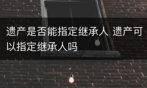 遗产是否能指定继承人 遗产可以指定继承人吗