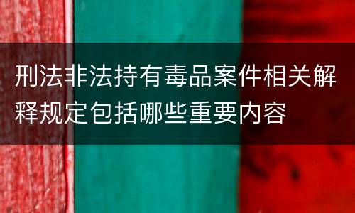 刑法非法持有毒品案件相关解释规定包括哪些重要内容