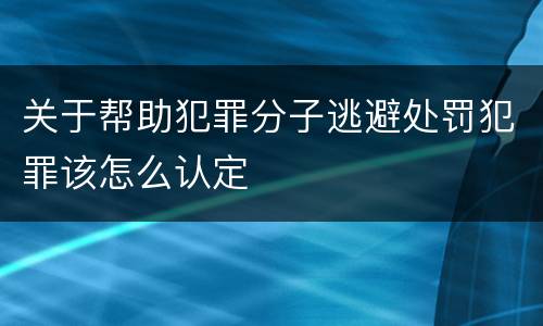 关于帮助犯罪分子逃避处罚犯罪该怎么认定